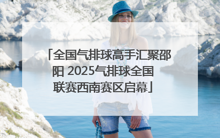 全国气排球高手汇聚邵阳 2025气排球全国联赛西南赛区启幕